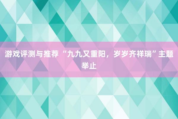 游戏评测与推荐 “九九又重阳，岁岁齐祥瑞”主题举止