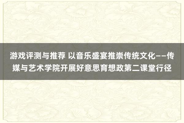 游戏评测与推荐 以音乐盛宴推崇传统文化——传媒与艺术学院开展好意思育想政第二课堂行径