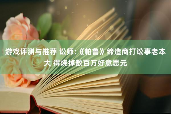 游戏评测与推荐 讼师:《帕鲁》缔造商打讼事老本大 得烧掉数百万好意思元