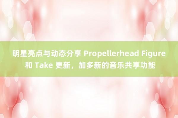 明星亮点与动态分享 Propellerhead Figure 和 Take 更新，加多新的音乐共享功能