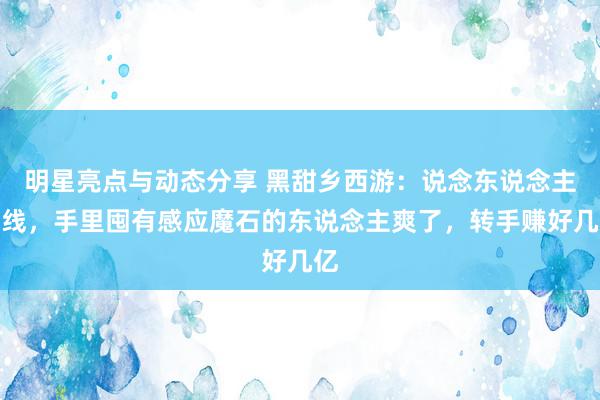 明星亮点与动态分享 黑甜乡西游：说念东说念主下线，手里囤有感应魔石的东说念主爽了，转手赚好几亿