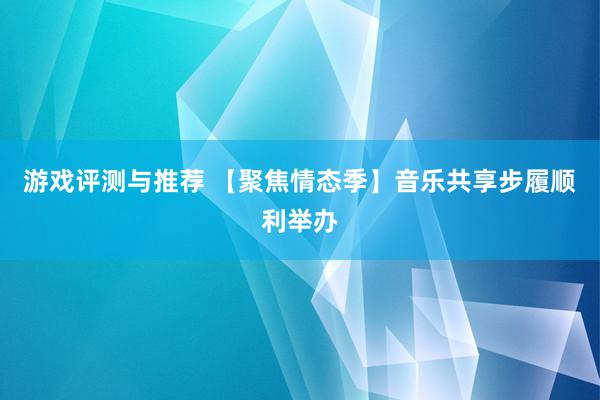 游戏评测与推荐 【聚焦情态季】音乐共享步履顺利举办