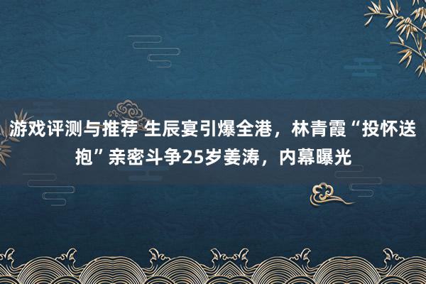 游戏评测与推荐 生辰宴引爆全港，林青霞“投怀送抱”亲密斗争25岁姜涛，内幕曝光