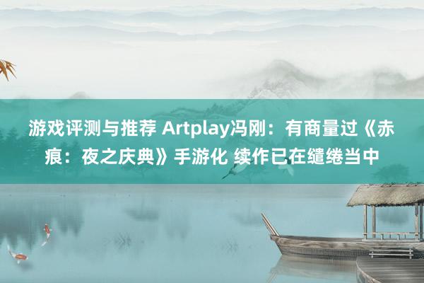 游戏评测与推荐 Artplay冯刚：有商量过《赤痕：夜之庆典》手游化 续作已在缱绻当中