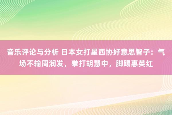 音乐评论与分析 日本女打星西协好意思智子：气场不输周润发，拳打胡慧中，脚踢惠英红