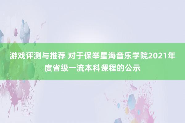 游戏评测与推荐 对于保举星海音乐学院2021年度省级一流本科课程的公示