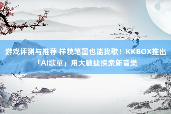 游戏评测与推荐 样貌笔墨也能找歌！KKBOX推出「AI歌單」　用大數據探索新音樂