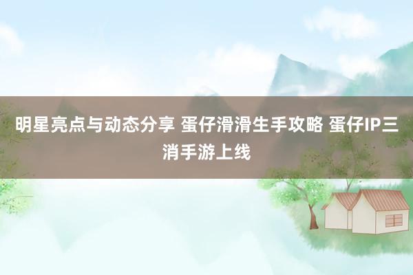 明星亮点与动态分享 蛋仔滑滑生手攻略 蛋仔IP三消手游上线