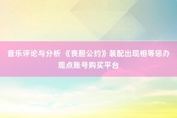 音乐评论与分析 《丧胆公约》装配出现相等惩办观点账号购买平台