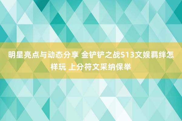 明星亮点与动态分享 金铲铲之战S13文娱羁绊怎样玩 上分符文采纳保举