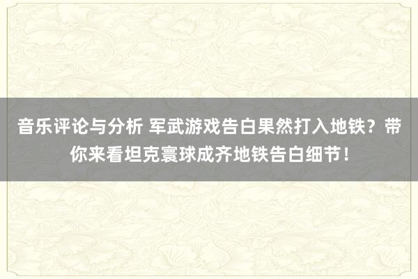 音乐评论与分析 军武游戏告白果然打入地铁？带你来看坦克寰球成齐地铁告白细节！