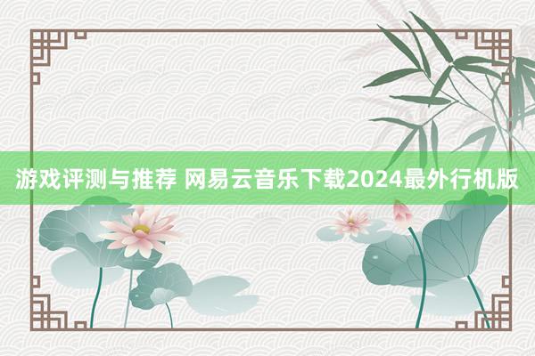 游戏评测与推荐 网易云音乐下载2024最外行机版