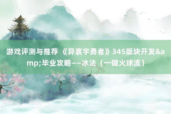 游戏评测与推荐 《异寰宇勇者》345版块开发&毕业攻略——冰法（一键火球流）