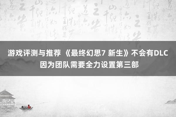 游戏评测与推荐 《最终幻思7 新生》不会有DLC 因为团队需要全力设置第三部