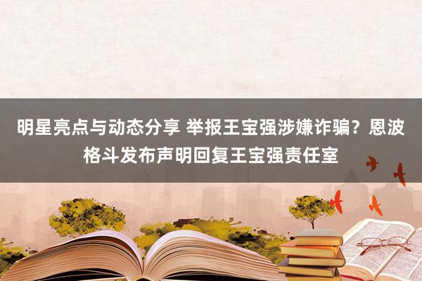 明星亮点与动态分享 举报王宝强涉嫌诈骗？恩波格斗发布声明回复王宝强责任室