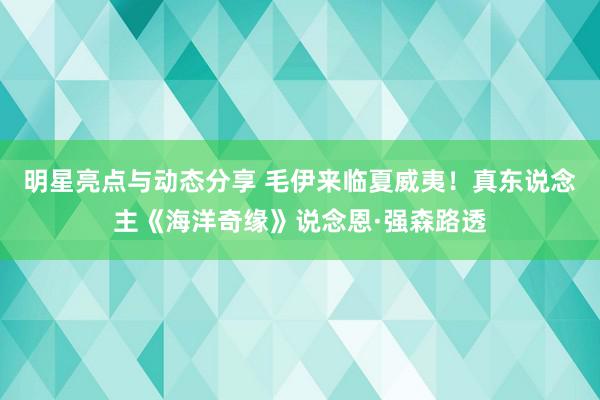 明星亮点与动态分享 毛伊来临夏威夷！真东说念主《海洋奇缘》说念恩·强森路透