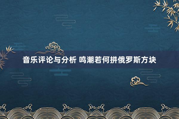 音乐评论与分析 鸣潮若何拼俄罗斯方块