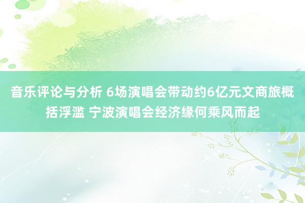 音乐评论与分析 6场演唱会带动约6亿元文商旅概括浮滥 宁波演唱会经济缘何乘风而起