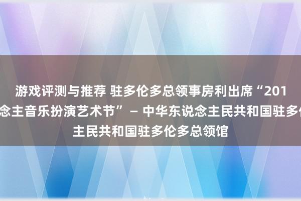 游戏评测与推荐 驻多伦多总领事房利出席“2013年华东说念主音乐扮演艺术节” — 中华东说念主民共和国驻多伦多总领馆