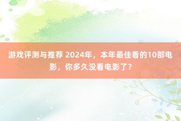 游戏评测与推荐 2024年，本年最佳看的10部电影，你多久没看电影了？