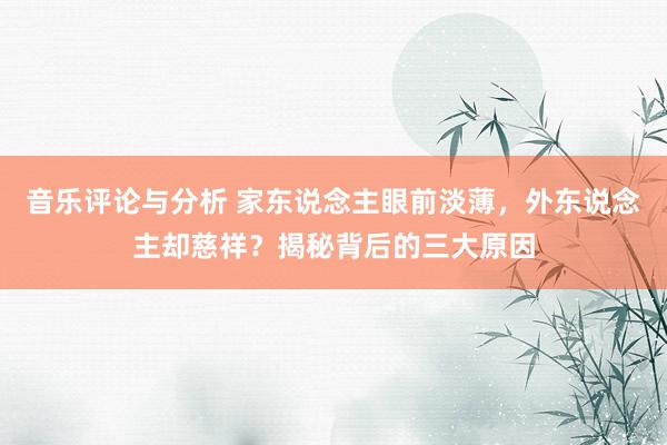 音乐评论与分析 家东说念主眼前淡薄，外东说念主却慈祥？揭秘背后的三大原因