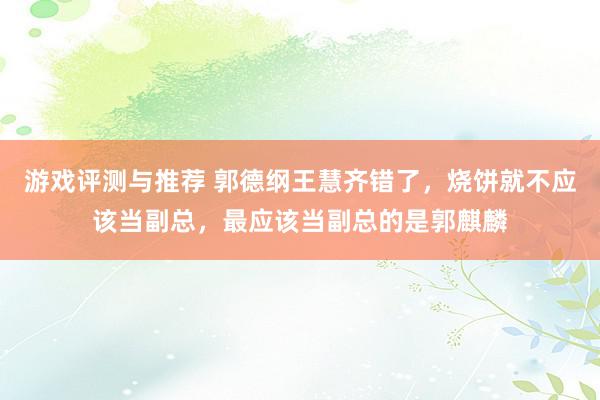 游戏评测与推荐 郭德纲王慧齐错了，烧饼就不应该当副总，最应该当副总的是郭麒麟