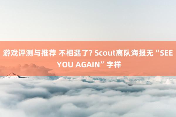 游戏评测与推荐 不相遇了? Scout离队海报无“SEE YOU AGAIN”字样