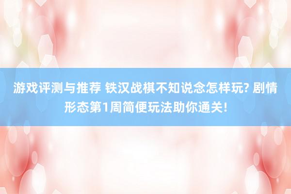 游戏评测与推荐 铁汉战棋不知说念怎样玩? 剧情形态第1周简便玩法助你通关!