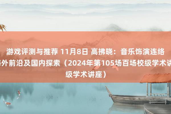 游戏评测与推荐 11月8日 高拂晓：音乐饰演连络的海外前沿及国内探索（2024年第105场百场校级学术讲座）