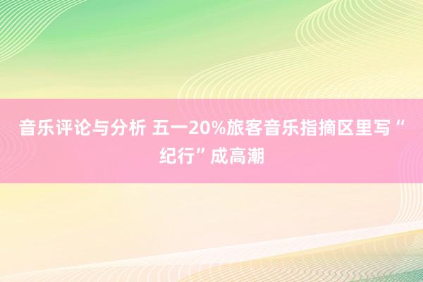 音乐评论与分析 五一20%旅客音乐指摘区里写“纪行”成高潮