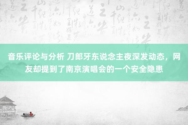 音乐评论与分析 刀郎牙东说念主夜深发动态，网友却提到了南京演唱会的一个安全隐患