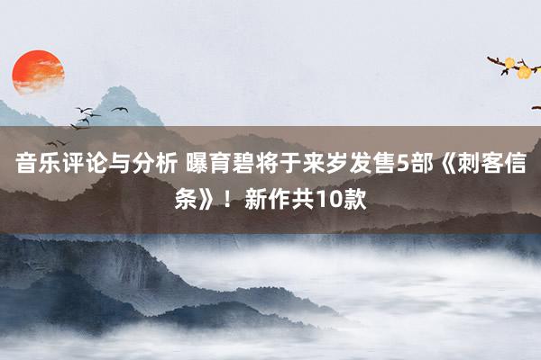 音乐评论与分析 曝育碧将于来岁发售5部《刺客信条》！新作共10款