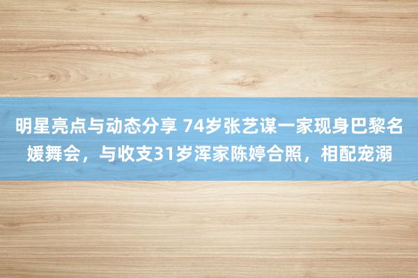 明星亮点与动态分享 74岁张艺谋一家现身巴黎名媛舞会，与收支31岁浑家陈婷合照，相配宠溺