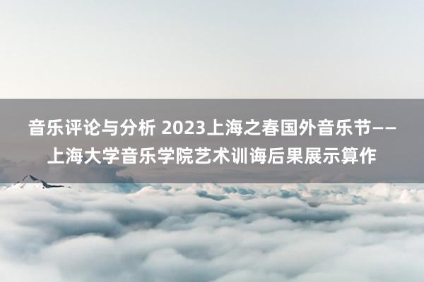 音乐评论与分析 2023上海之春国外音乐节——上海大学音乐学院艺术训诲后果展示算作