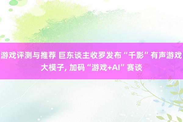 游戏评测与推荐 巨东谈主收罗发布“千影”有声游戏大模子, 加码“游戏+AI”赛谈