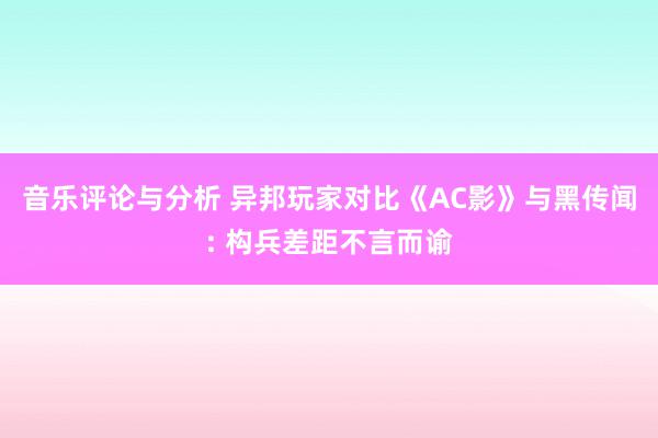 音乐评论与分析 异邦玩家对比《AC影》与黑传闻: 构兵差距不言而谕