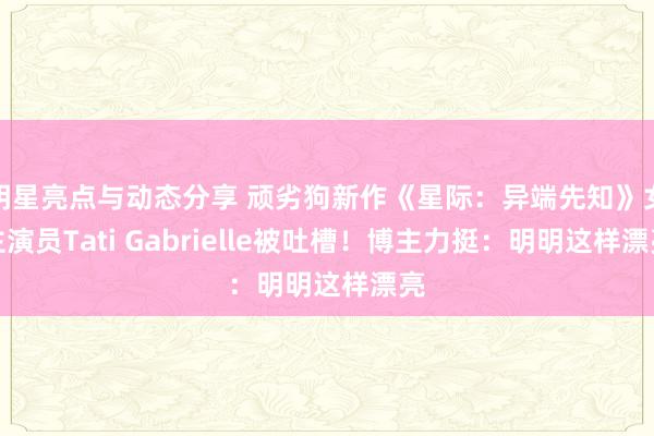 明星亮点与动态分享 顽劣狗新作《星际：异端先知》女主演员Tati Gabrielle被吐槽！博主力挺：明明这样漂亮