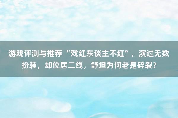 游戏评测与推荐 “戏红东谈主不红”，演过无数扮装，却位居二线，舒坦为何老是碎裂？