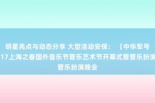 明星亮点与动态分享 大型活动安保： 【中华军号】2017上海之春国外音乐节管乐艺术节开幕式暨管乐扮演晚会