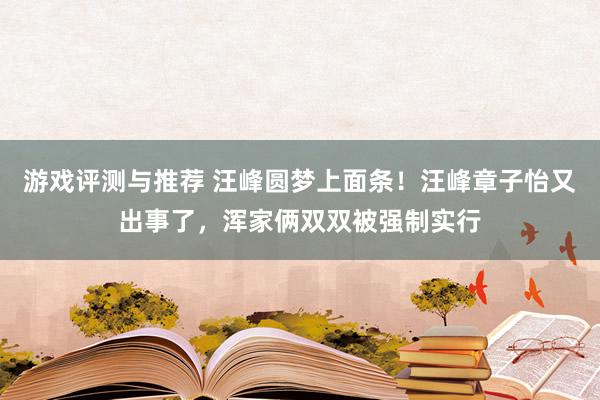 游戏评测与推荐 汪峰圆梦上面条！汪峰章子怡又出事了，浑家俩双双被强制实行