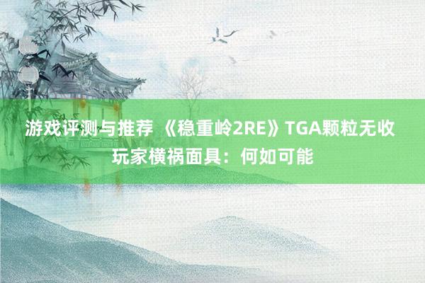 游戏评测与推荐 《稳重岭2RE》TGA颗粒无收 玩家横祸面具：何如可能