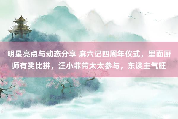 明星亮点与动态分享 麻六记四周年仪式，里面厨师有奖比拼，汪小菲带太太参与，东谈主气旺