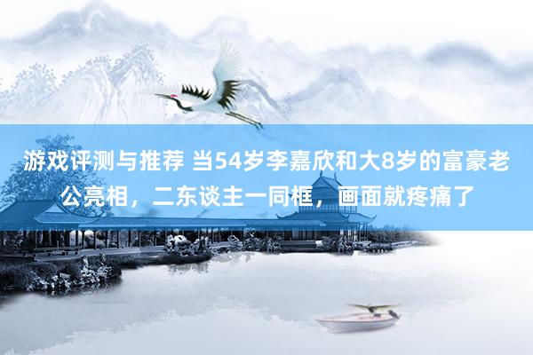 游戏评测与推荐 当54岁李嘉欣和大8岁的富豪老公亮相，二东谈主一同框，画面就疼痛了