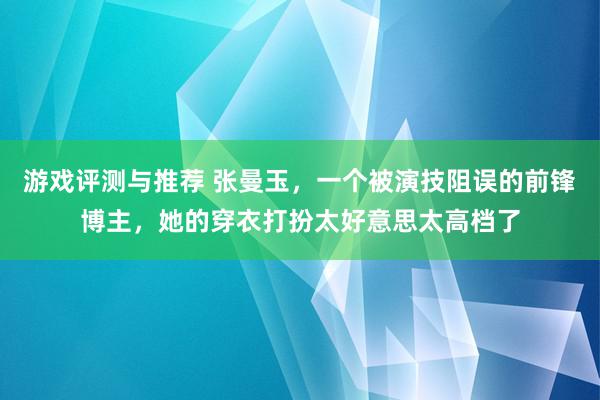 游戏评测与推荐 张曼玉，一个被演技阻误的前锋博主，她的穿衣打扮太好意思太高档了