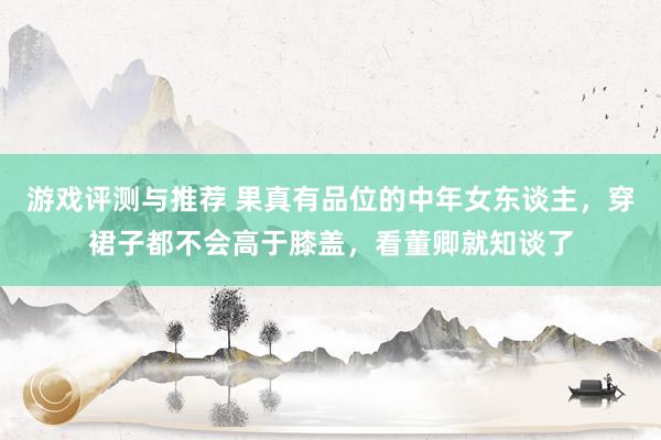 游戏评测与推荐 果真有品位的中年女东谈主，穿裙子都不会高于膝盖，看董卿就知谈了