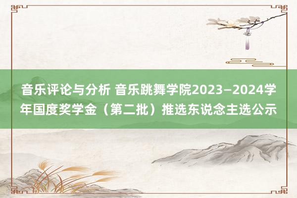 音乐评论与分析 音乐跳舞学院2023—2024学年国度奖学金（第二批）推选东说念主选公示