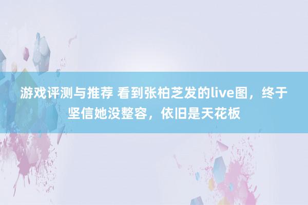 游戏评测与推荐 看到张柏芝发的live图，终于坚信她没整容，依旧是天花板