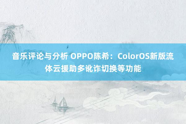 音乐评论与分析 OPPO陈希：ColorOS新版流体云援助多讹诈切换等功能