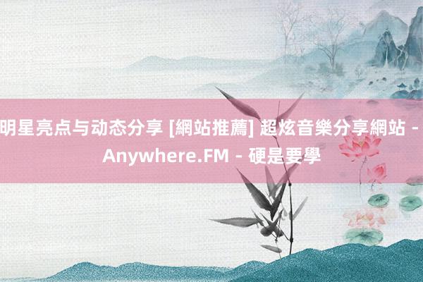 明星亮点与动态分享 [網站推薦] 超炫音樂分享網站 - Anywhere.FM - 硬是要學