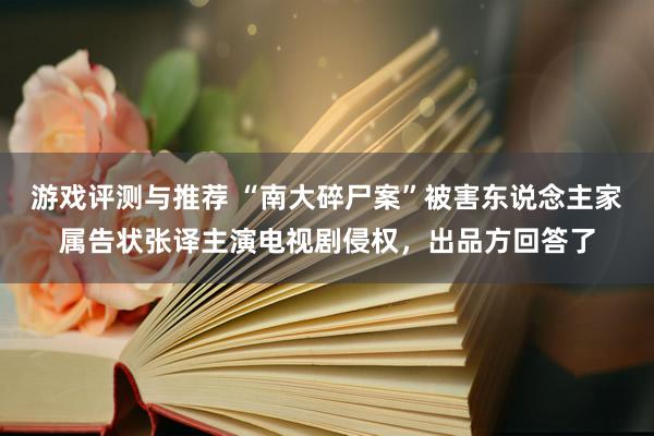 游戏评测与推荐 “南大碎尸案”被害东说念主家属告状张译主演电视剧侵权，出品方回答了